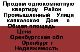 Продам однокомнатную квартиру › Район ­ Промышленный › Улица ­ кавказская › Дом ­ 5а › Общая площадь ­ 30 › Цена ­ 1 080 000 - Оренбургская обл., Оренбург г. Недвижимость » Квартиры продажа   . Оренбургская обл.,Оренбург г.